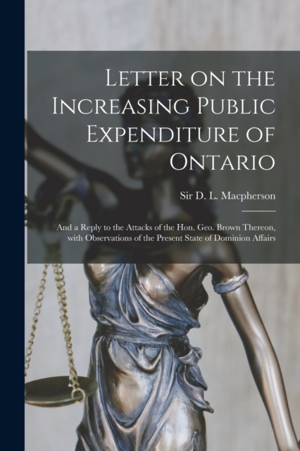 Letter on the Increasing Public Expenditure of Ontario [microform] : and a Reply to the Attacks of the Hon. Geo. Brown Thereon, With Observations of the Present State of Dominion Affairs, Paperback / softback Book