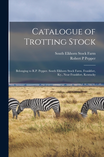 Catalogue of Trotting Stock : Belonging to R.P. Pepper. South Elkhorn Stock Farm, Frankfort, Ky., Near Frankfort, Kentucky, Paperback / softback Book