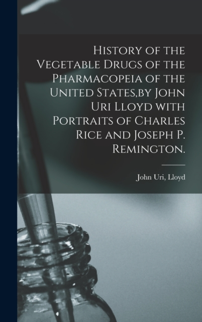 History of the Vegetable Drugs of the Pharmacopeia of the United States, by John Uri Lloyd With Portraits of Charles Rice and Joseph P. Remington., Hardback Book