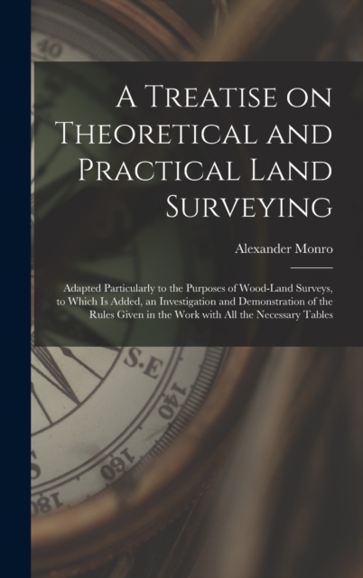 A Treatise on Theoretical and Practical Land Surveying [microform] : Adapted Particularly to the Purposes of Wood-land Surveys, to Which is Added, an Investigation and Demonstration of the Rules Given, Hardback Book