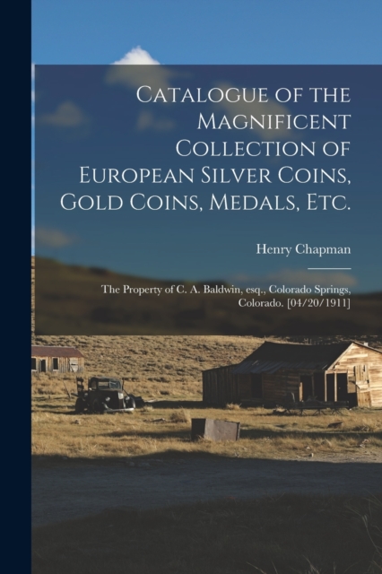Catalogue of the Magnificent Collection of European Silver Coins, Gold Coins, Medals, Etc. : the Property of C. A. Baldwin, Esq., Colorado Springs, Colorado. [04/20/1911], Paperback / softback Book