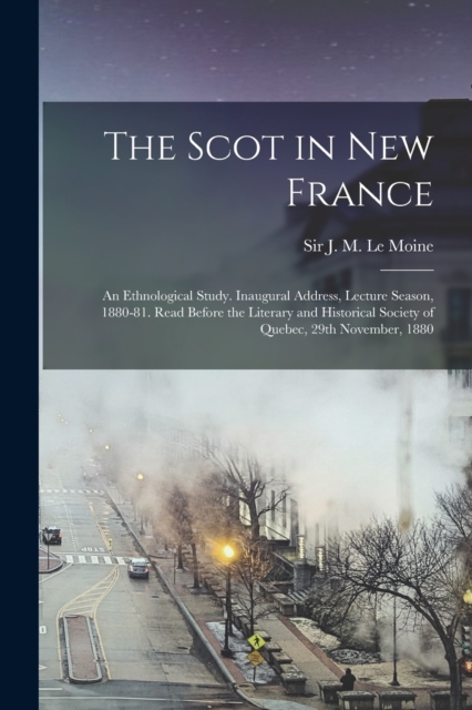 The Scot in New France; an Ethnological Study. Inaugural Address, Lecture Season, 1880-81. Read Before the Literary and Historical Society of Quebec, 29th November, 1880, Paperback / softback Book