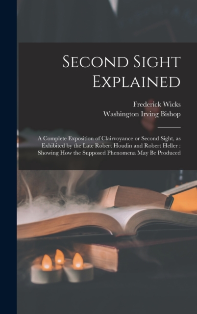 Second Sight Explained : a Complete Exposition of Clairvoyance or Second Sight, as Exhibited by the Late Robert Houdin and Robert Heller: Showing How the Supposed Phenomena May Be Produced, Hardback Book