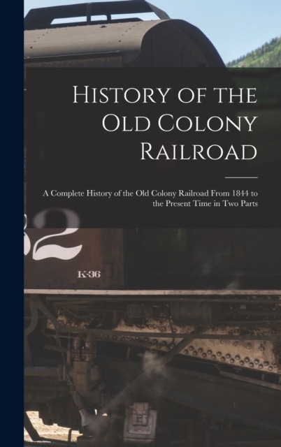 History of the Old Colony Railroad : a Complete History of the Old Colony Railroad From 1844 to the Present Time in Two Parts, Hardback Book