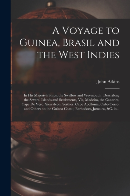 A Voyage to Guinea, Brasil and the West Indies; in His Majesty's Ships, the Swallow and Weymouth : Describing the Several Islands and Settlements, Viz, Madeira, the Canaries, Cape De Verd, Sierraleon,, Paperback / softback Book