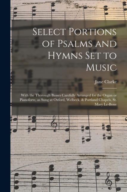Select Portions of Psalms and Hymns Set to Music : With the Thorough Basses Carefully Arranged for the Organ or Pianoforte, as Sung at Oxford, Welbeck, & Portland Chapels, St. Mary Le-Bone, Paperback / softback Book