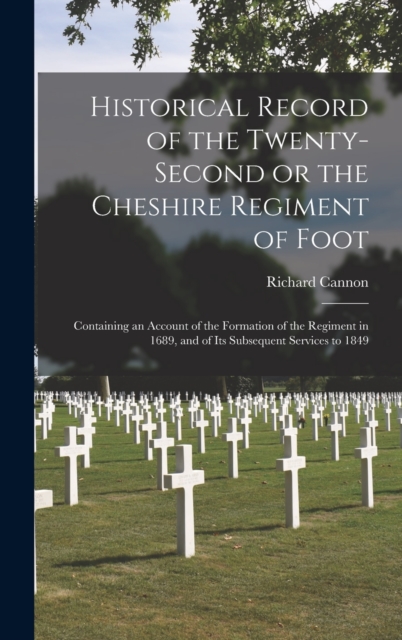 Historical Record of the Twenty-second or the Cheshire Regiment of Foot [microform] : Containing an Account of the Formation of the Regiment in 1689, and of Its Subsequent Services to 1849, Hardback Book