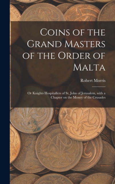 Coins of the Grand Masters of the Order of Malta : or Knights Hospitallers of St. John of Jerusalem, With a Chapter on the Money of the Crusades, Hardback Book