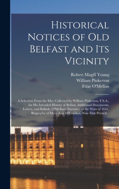 Historical Notices of Old Belfast and Its Vicinity; a Selection From the Mss. Collected by William Pinkerton, F.S.A., for His Intended History of Belfast, Additional Documents, Letters, and Ballads, O, Hardback Book