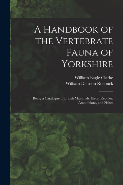 A Handbook of the Vertebrate Fauna of Yorkshire : Being a Catalogue of British Mammals, Birds, Reptiles, Amphibians, and Fishes, Paperback / softback Book
