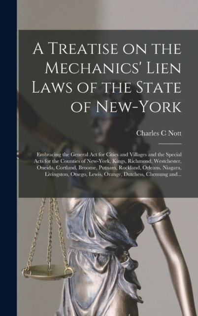 A Treatise on the Mechanics' Lien Laws of the State of New-York : Embracing the General Act for Cities and Villages and the Special Acts for the Counties of New-York, Kings, Richmond, Westchester, One, Hardback Book