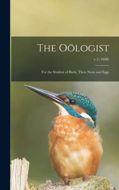 The Ooelogist : for the Student of Birds, Their Nests and Eggs; v.5 (1888), Hardback Book