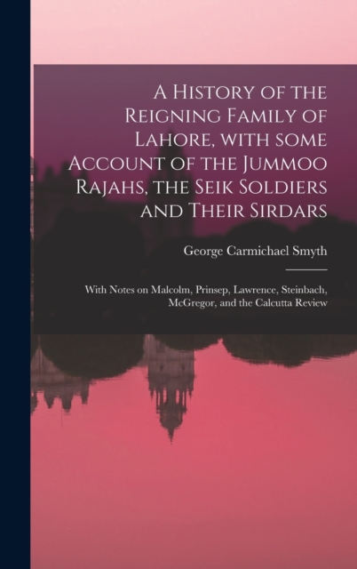 A History of the Reigning Family of Lahore, With Some Account of the Jummoo Rajahs, the Seik Soldiers and Their Sirdars; With Notes on Malcolm, Prinsep, Lawrence, Steinbach, McGregor, and the Calcutta, Hardback Book