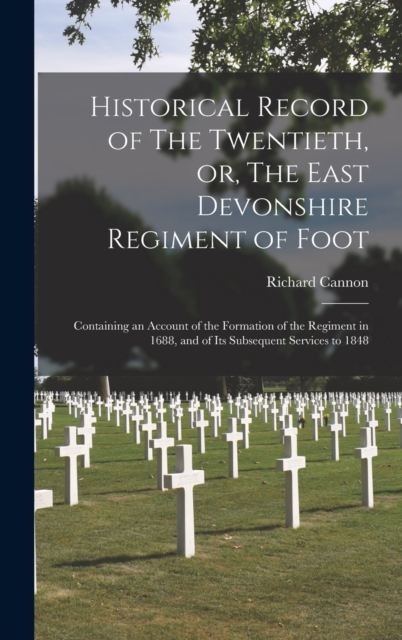 Historical Record of The Twentieth, or, The East Devonshire Regiment of Foot [microform] : Containing an Account of the Formation of the Regiment in 1688, and of Its Subsequent Services to 1848, Hardback Book