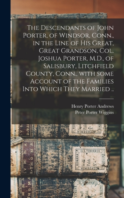 The Descendants of John Porter, of Windsor, Conn., in the Line of His Great, Great Grandson, Col. Joshua Porter, M.D., of Salisbury, Litchfield County, Conn., With Some Account of the Families Into Wh, Hardback Book