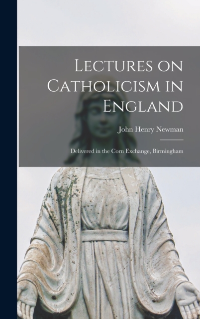 Lectures on Catholicism in England : Delivered in the Corn Exchange, Birmingham, Hardback Book