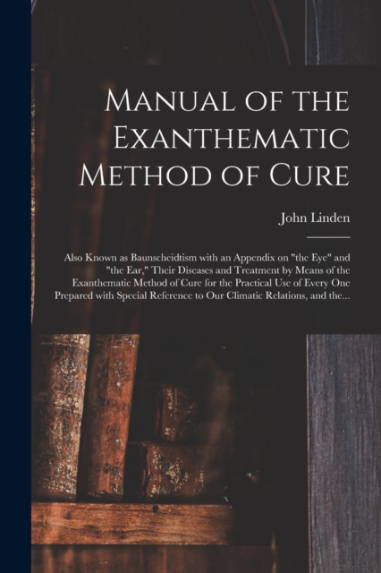 Manual of the Exanthematic Method of Cure : Also Known as Baunscheidtism With an Appendix on "the Eye" and "the Ear," Their Diseases and Treatment by Means of the Exanthematic Method of Cure for the P, Paperback / softback Book