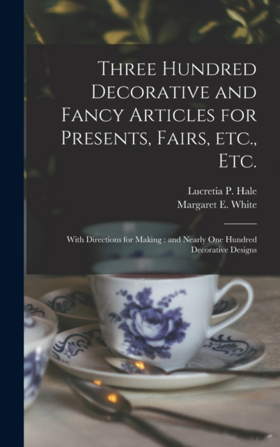 Three Hundred Decorative and Fancy Articles for Presents, Fairs, Etc., Etc.; With Directions for Making : and Nearly One Hundred Decorative Designs, Hardback Book