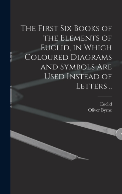 The First Six Books of the Elements of Euclid, in Which Coloured Diagrams and Symbols Are Used Instead of Letters .., Hardback Book