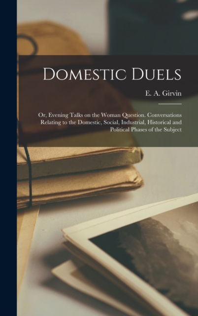 Domestic Duels; or, Evening Talks on the Woman Question. Conversations Relating to the Domestic, Social, Industrial, Historical and Political Phases of the Subject, Hardback Book