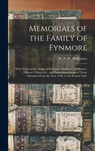 Memorials of the Family of Fynmore : With Notes on the Origin of Fynmore, Finnimore, Phillimore, Fillmore, Filmer, Etc., and Particulars of Some of Those Surnames From the Year 1208, to the Present Ti, Hardback Book