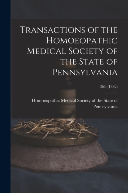 Transactions of the Homoeopathic Medical Society of the State of Pennsylvania; 18th (1882), Paperback / softback Book