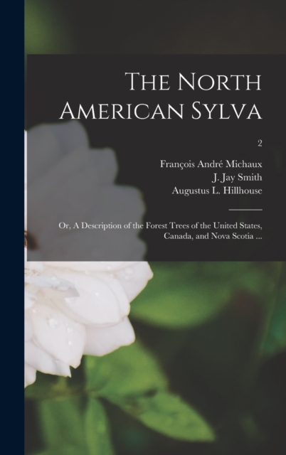 The North American Sylva; or, A Description of the Forest Trees of the United States, Canada, and Nova Scotia ...; 2, Hardback Book