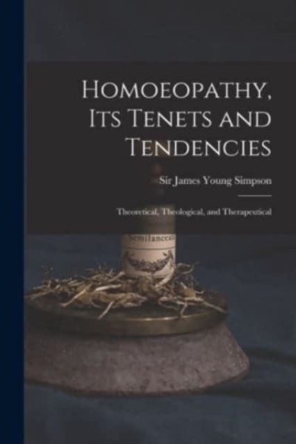 Homoeopathy, Its Tenets and Tendencies : Theoretical, Theological, and Therapeutical, Paperback / softback Book