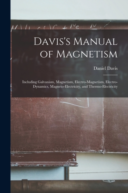 Davis's Manual of Magnetism : Including Galvanism, Magnetism, Electro-magnetism, Electro-dynamics, Magneto-electricity, and Thermo-electricity, Paperback / softback Book