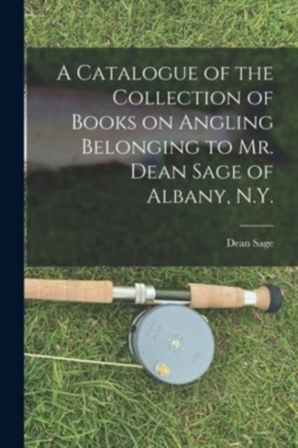 A Catalogue of the Collection of Books on Angling Belonging to Mr. Dean Sage of Albany, N.Y. [microform], Paperback / softback Book