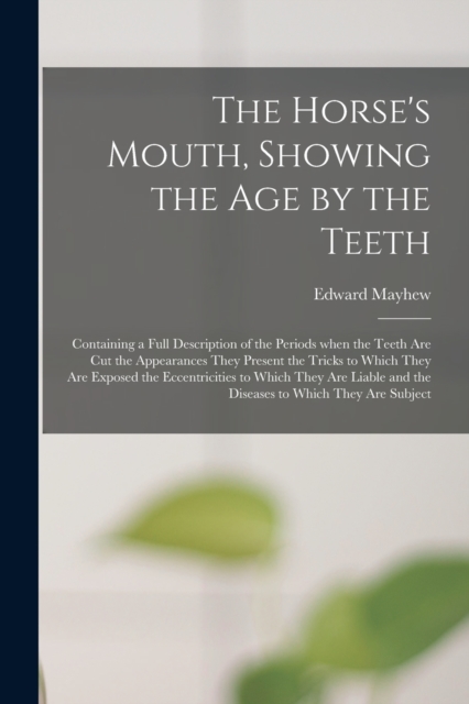 The Horse's Mouth, Showing the Age by the Teeth : Containing a Full Description of the Periods When the Teeth Are Cut the Appearances They Present the Tricks to Which They Are Exposed the Eccentriciti, Paperback / softback Book