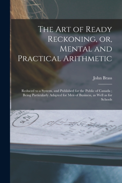 The Art of Ready Reckoning, or, Mental and Practical Arithmetic [microform] : Reduced to a System, and Published for the Public of Canada; Being Particularly Adapted for Men of Business, as Well as fo, Paperback / softback Book