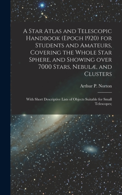 A Star Atlas and Telescopic Handbook (epoch 1920) for Students and Amateurs, Covering the Whole Star Sphere, and Showing Over 7000 Stars, Nebulæ, and Clusters; With Short Descriptive Lists of Objects, Hardback Book