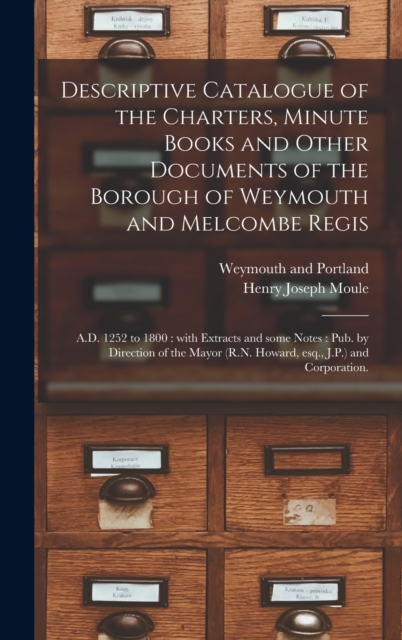 Descriptive Catalogue of the Charters, Minute Books and Other Documents of the Borough of Weymouth and Melcombe Regis : A.D. 1252 to 1800: With Extracts and Some Notes: Pub. by Direction of the Mayor, Hardback Book