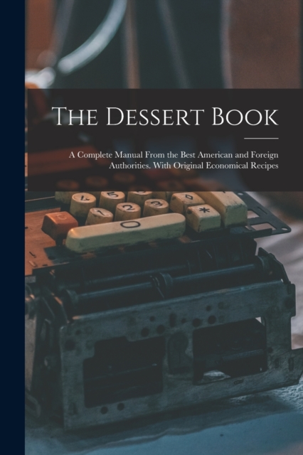 The Dessert Book : a Complete Manual From the Best American and Foreign Authorities. With Original Economical Recipes, Paperback / softback Book