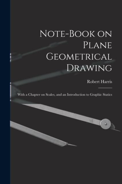Note-book on Plane Geometrical Drawing : With a Chapter on Scales, and an Introduction to Graphic Statics, Paperback / softback Book