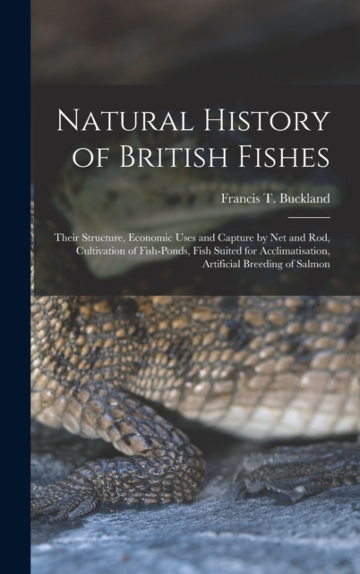 Natural History of British Fishes; Their Structure, Economic Uses and Capture by Net and Rod, Cultivation of Fish-ponds, Fish Suited for Acclimatisation, Artificial Breeding of Salmon, Hardback Book