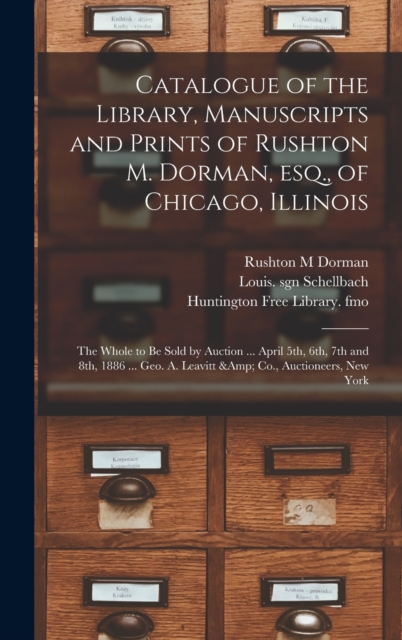 Catalogue of the Library, Manuscripts and Prints of Rushton M. Dorman, Esq., of Chicago, Illinois : the Whole to Be Sold by Auction ... April 5th, 6th, 7th and 8th, 1886 ... Geo. A. Leavitt & Co., Auc, Hardback Book