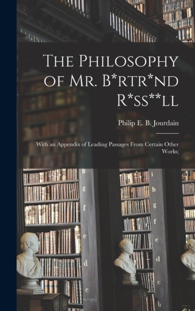 The Philosophy of Mr. B*rtr*nd R*ss**ll; With an Appendix of Leading Passages From Certain Other Works;, Hardback Book