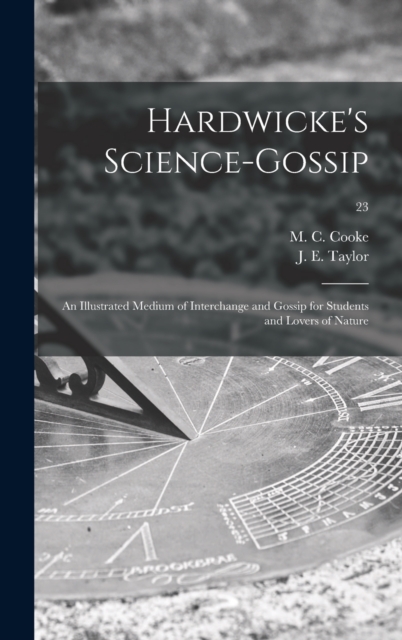 Hardwicke's Science-gossip : an Illustrated Medium of Interchange and Gossip for Students and Lovers of Nature; 23, Hardback Book