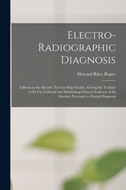 Electro-radiographic Diagnosis; a Book on the Electric Test for Pulp Vitality, Giving the Technic of Its Use in Detail and Submitting Clinical Evidence of Its Absolute Necessity to Dental Diagnosis, Paperback / softback Book