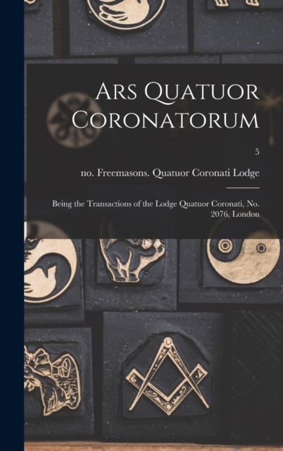 Ars Quatuor Coronatorum : Being the Transactions of the Lodge Quatuor Coronati, No. 2076, London; 5, Hardback Book