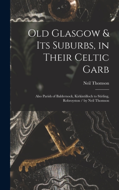 Old Glasgow & Its Suburbs, in Their Celtic Garb : Also Parish of Baldernock, Kirkintilloch to Stirling, Robroyston / by Neil Thomson, Hardback Book