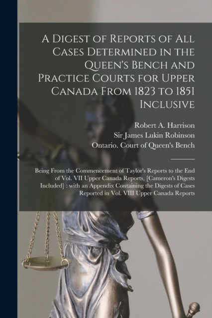 A Digest of Reports of All Cases Determined in the Queen's Bench and Practice Courts for Upper Canada From 1823 to 1851 Inclusive [microform] : Being From the Commencement of Taylor's Reports to the E, Paperback / softback Book