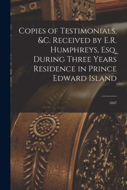 Copies of Testimonials, &c. Received by E.R. Humphreys, Esq. During Three Years Residence in Prince Edward Island [microform] : 1847, Paperback / softback Book