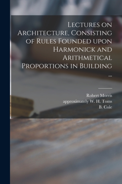 Lectures on Architecture, Consisting of Rules Founded Upon Harmonick and Arithmetical Proportions in Building ..., Paperback / softback Book