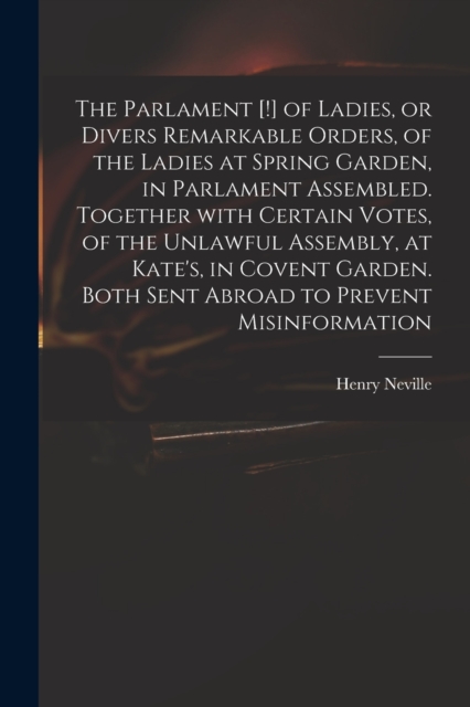 The Parlament [!] of Ladies, or Divers Remarkable Orders, of the Ladies at Spring Garden, in Parlament Assembled. Together With Certain Votes, of the Unlawful Assembly, at Kate's, in Covent Garden. Bo, Paperback / softback Book