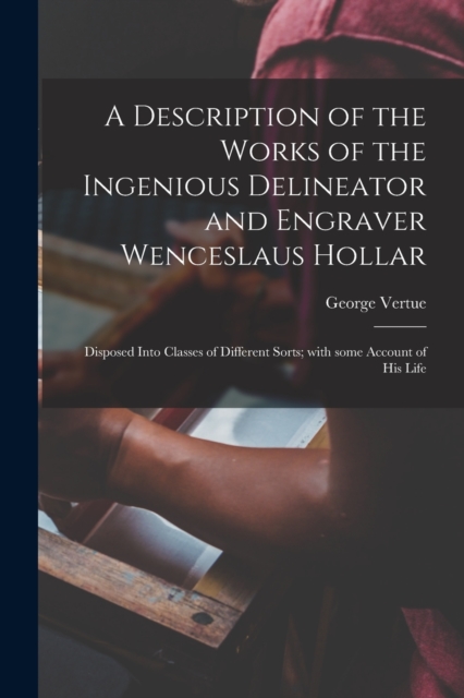 A Description of the Works of the Ingenious Delineator and Engraver Wenceslaus Hollar : Disposed Into Classes of Different Sorts; With Some Account of His Life, Paperback / softback Book