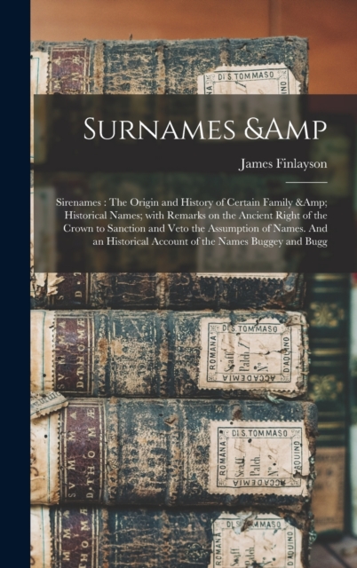 Surnames & Sirenames : The Origin and History of Certain Family & Historical Names; With Remarks on the Ancient Right of the Crown to Sanction and Veto the Assumption of Names. And an Historical Accou, Hardback Book