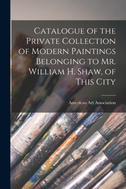 Catalogue of the Private Collection of Modern Paintings Belonging to Mr. William H. Shaw, of This City, Paperback / softback Book